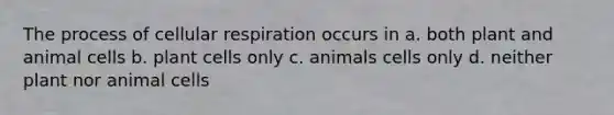 The process of cellular respiration occurs in a. both plant and animal cells b. plant cells only c. animals cells only d. neither plant nor animal cells