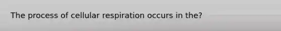 The process of cellular respiration occurs in the?