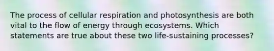 The process of cellular respiration and photosynthesis are both vital to the flow of energy through ecosystems. Which statements are true about these two life-sustaining processes?