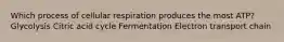 Which process of cellular respiration produces the most ATP? Glycolysis Citric acid cycle Fermentation Electron transport chain