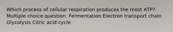 Which process of cellular respiration produces the most ATP? Multiple choice question. Fermentation Electron transport chain Glycolysis Citric acid cycle