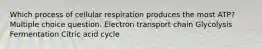 Which process of cellular respiration produces the most ATP? Multiple choice question. Electron transport chain Glycolysis Fermentation Citric acid cycle