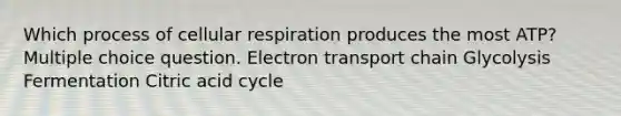 Which process of cellular respiration produces the most ATP? Multiple choice question. Electron transport chain Glycolysis Fermentation Citric acid cycle