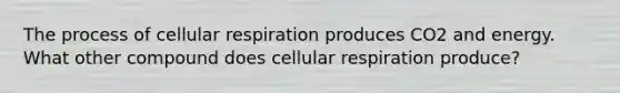 The process of cellular respiration produces CO2 and energy. What other compound does cellular respiration produce?