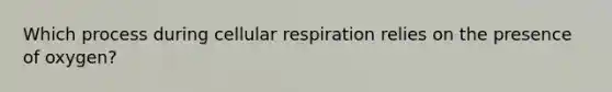 Which process during cellular respiration relies on the presence of oxygen?