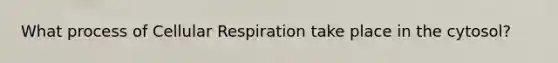 What process of <a href='https://www.questionai.com/knowledge/k1IqNYBAJw-cellular-respiration' class='anchor-knowledge'>cellular respiration</a> take place in the cytosol?