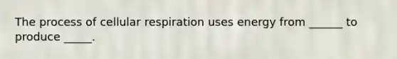 The process of <a href='https://www.questionai.com/knowledge/k1IqNYBAJw-cellular-respiration' class='anchor-knowledge'>cellular respiration</a> uses energy from ______ to produce _____.