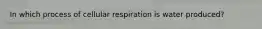 In which process of cellular respiration is water produced?