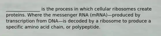 _______________ is the process in which cellular ribosomes create proteins. Where the messenger RNA (mRNA)—produced by transcription from DNA—is decoded by a ribosome to produce a specific amino acid chain, or polypeptide.