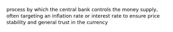 process by which the central bank controls the money supply, often targeting an inflation rate or interest rate to ensure price stability and general trust in the currency