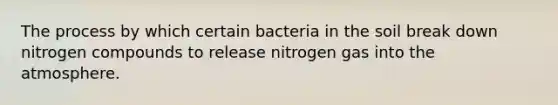 The process by which certain bacteria in the soil break down nitrogen compounds to release nitrogen gas into the atmosphere.