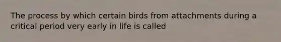 The process by which certain birds from attachments during a critical period very early in life is called