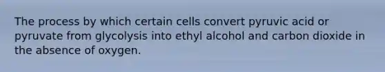 The process by which certain cells convert pyruvic acid or pyruvate from glycolysis into ethyl alcohol and carbon dioxide in the absence of oxygen.