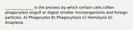 _______________ is the process by which certain cells (often phagocytes) engulf or digest smaller microorganisms and foreign particles. A) Phagocytes B) Phagocytosis C) Hemolysis D) Anaplasia