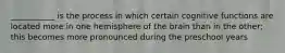 ___________ is the process in which certain cognitive functions are located more in one hemisphere of the brain than in the other; this becomes more pronounced during the preschool years