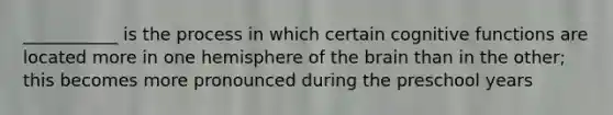 ___________ is the process in which certain cognitive functions are located more in one hemisphere of the brain than in the other; this becomes more pronounced during the preschool years