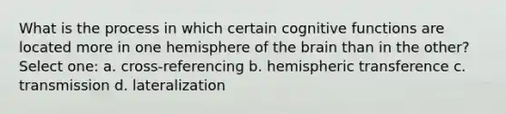 What is the process in which certain cognitive functions are located more in one hemisphere of the brain than in the other? Select one: a. cross-referencing b. hemispheric transference c. transmission d. lateralization