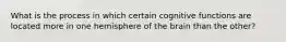 What is the process in which certain cognitive functions are located more in one hemisphere of the brain than the other?