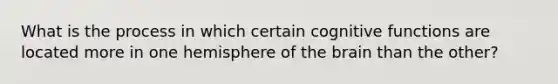 What is the process in which certain <a href='https://www.questionai.com/knowledge/k8s6jZBpLS-cognitive-function' class='anchor-knowledge'>cognitive function</a>s are located more in one hemisphere of <a href='https://www.questionai.com/knowledge/kLMtJeqKp6-the-brain' class='anchor-knowledge'>the brain</a> than the other?