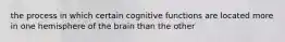 the process in which certain cognitive functions are located more in one hemisphere of the brain than the other