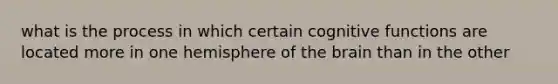 what is the process in which certain cognitive functions are located more in one hemisphere of the brain than in the other