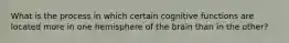 What is the process in which certain cognitive functions are located more in one hemisphere of the brain than in the other?