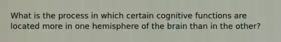 What is the process in which certain cognitive functions are located more in one hemisphere of the brain than in the other?