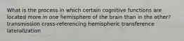 What is the process in which certain cognitive functions are located more in one hemisphere of the brain than in the other? transmission cross-referencing hemispheric transference lateralization