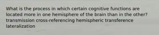 What is the process in which certain cognitive functions are located more in one hemisphere of the brain than in the other? transmission cross-referencing hemispheric transference lateralization