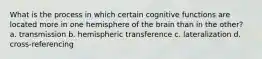 What is the process in which certain cognitive functions are located more in one hemisphere of the brain than in the other? a. transmission b. hemispheric transference c. lateralization d. cross-referencing