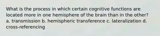 What is the process in which certain cognitive functions are located more in one hemisphere of the brain than in the other? a. transmission b. hemispheric transference c. lateralization d. cross-referencing