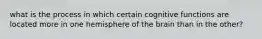 what is the process in which certain cognitive functions are located more in one hemisphere of the brain than in the other?
