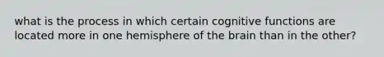 what is the process in which certain cognitive functions are located more in one hemisphere of the brain than in the other?