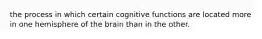 the process in which certain cognitive functions are located more in one hemisphere of the brain than in the other.