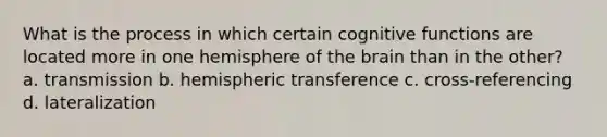 What is the process in which certain cognitive functions are located more in one hemisphere of the brain than in the other? a. transmission b. hemispheric transference c. cross-referencing d. lateralization