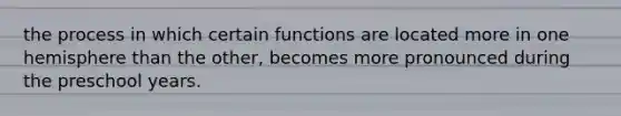 the process in which certain functions are located more in one hemisphere than the other, becomes more pronounced during the preschool years.