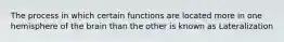 The process in which certain functions are located more in one hemisphere of the brain than the other is known as Lateralization