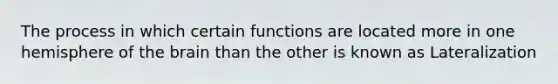 The process in which certain functions are located more in one hemisphere of the brain than the other is known as Lateralization