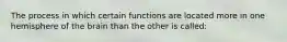 The process in which certain functions are located more in one hemisphere of the brain than the other is called: