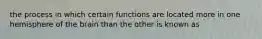 the process in which certain functions are located more in one hemisphere of the brain than the other is known as