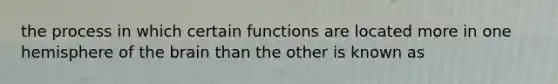 the process in which certain functions are located more in one hemisphere of the brain than the other is known as