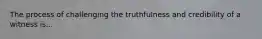 The process of challenging the truthfulness and credibility of a witness is...