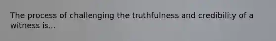 The process of challenging the truthfulness and credibility of a witness is...