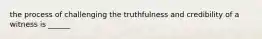 the process of challenging the truthfulness and credibility of a witness is ______