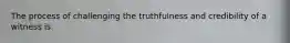 The process of challenging the truthfulness and credibility of a witness is