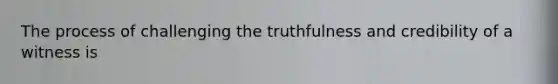 The process of challenging the truthfulness and credibility of a witness is