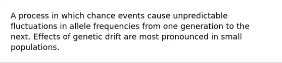 A process in which chance events cause unpredictable fluctuations in allele frequencies from one generation to the next. Effects of genetic drift are most pronounced in small populations.