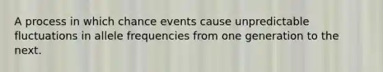 A process in which chance events cause unpredictable fluctuations in allele frequencies from one generation to the next.