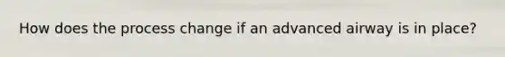 How does the process change if an advanced airway is in place?