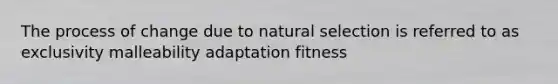 The process of change due to natural selection is referred to as exclusivity malleability adaptation fitness